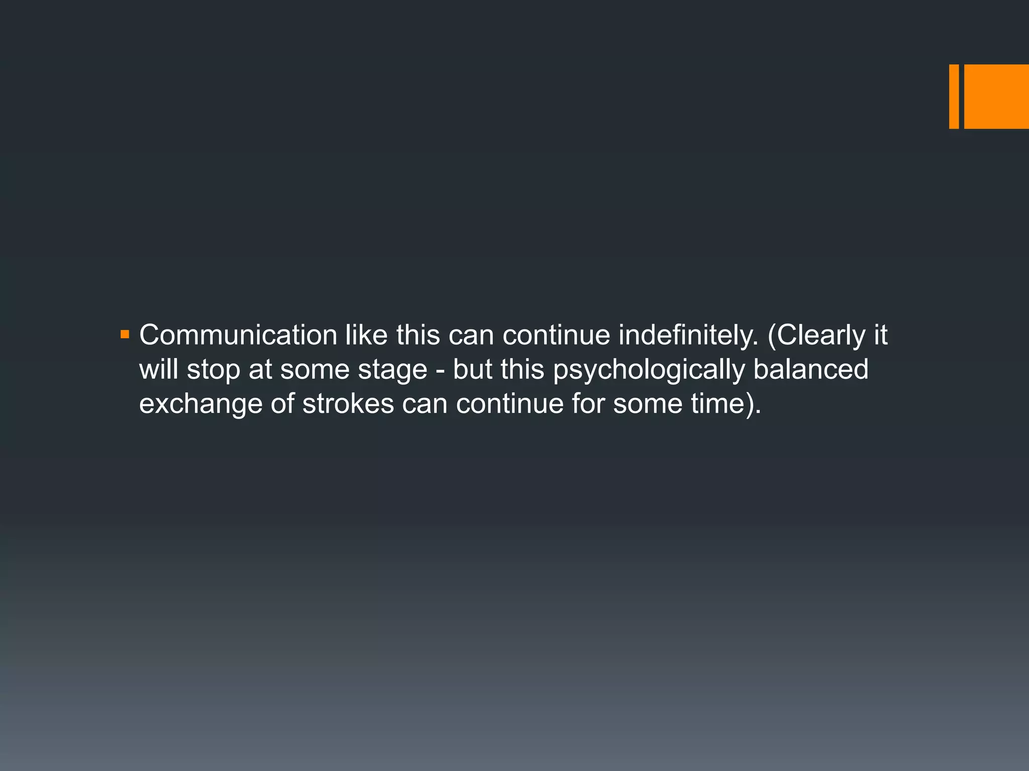  Communication like this can continue indefinitely. (Clearly it
will stop at some stage - but this psychologically balanced
exchange of strokes can continue for some time).
 