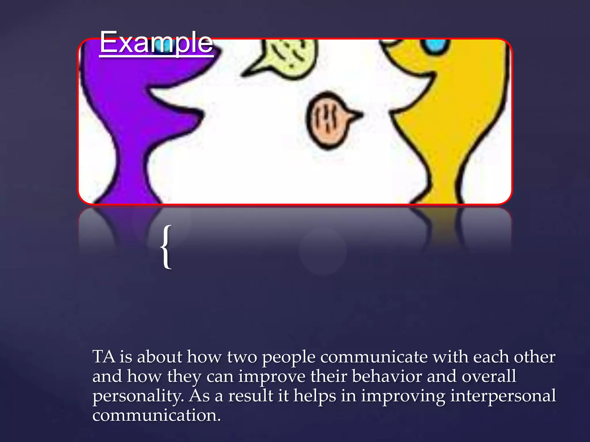 {
TA is about how two people communicate with each other
and how they can improve their behavior and overall
personality. As a result it helps in improving interpersonal
communication.
Example
 