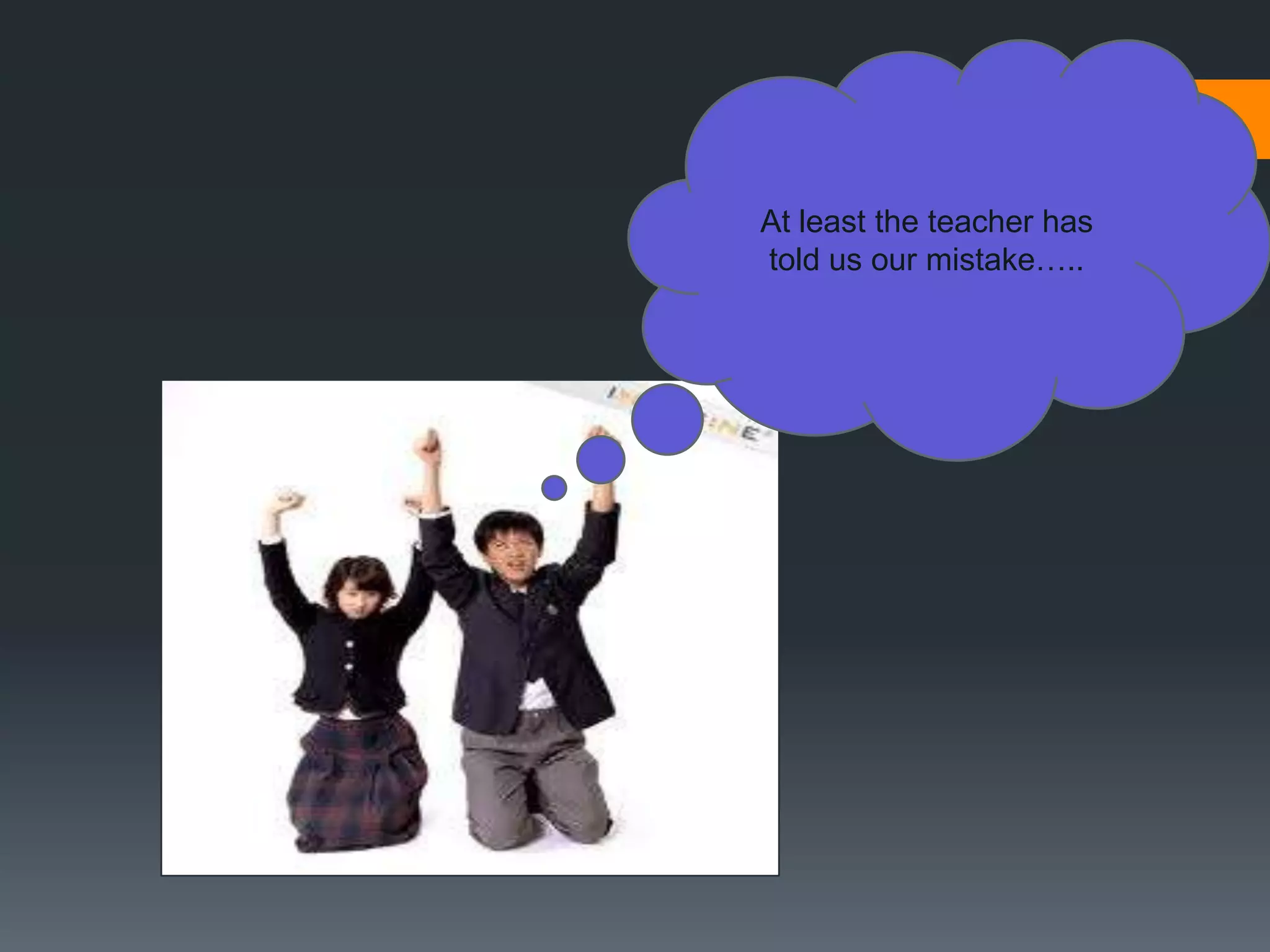 At least the teacher has
told us our mistake…..
 