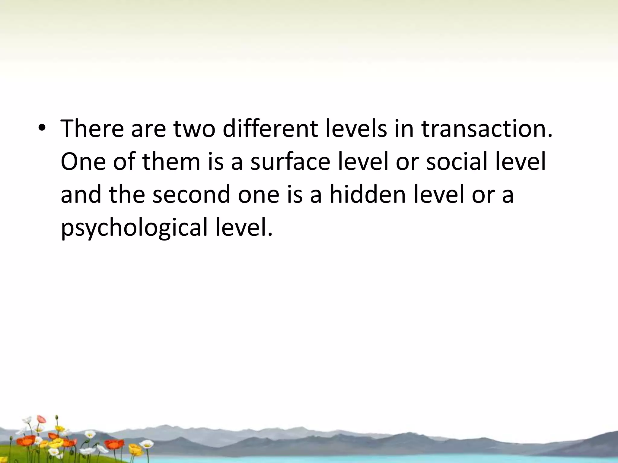 • There are two different levels in transaction.
One of them is a surface level or social level
and the second one is a hidden level or a
psychological level.

 
