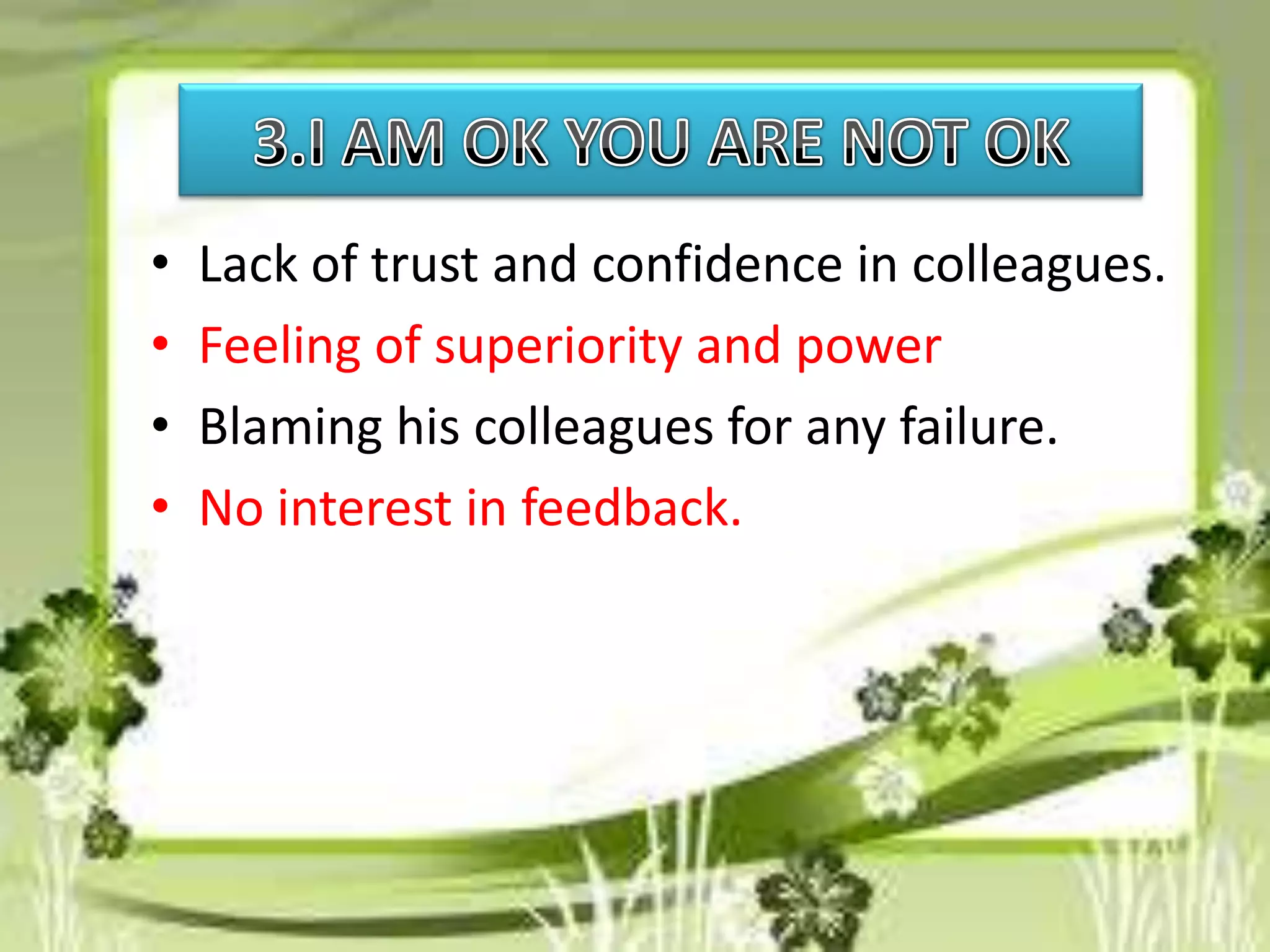 •
•
•
•

Lack of trust and confidence in colleagues.
Feeling of superiority and power
Blaming his colleagues for any failure.
No interest in feedback.

 