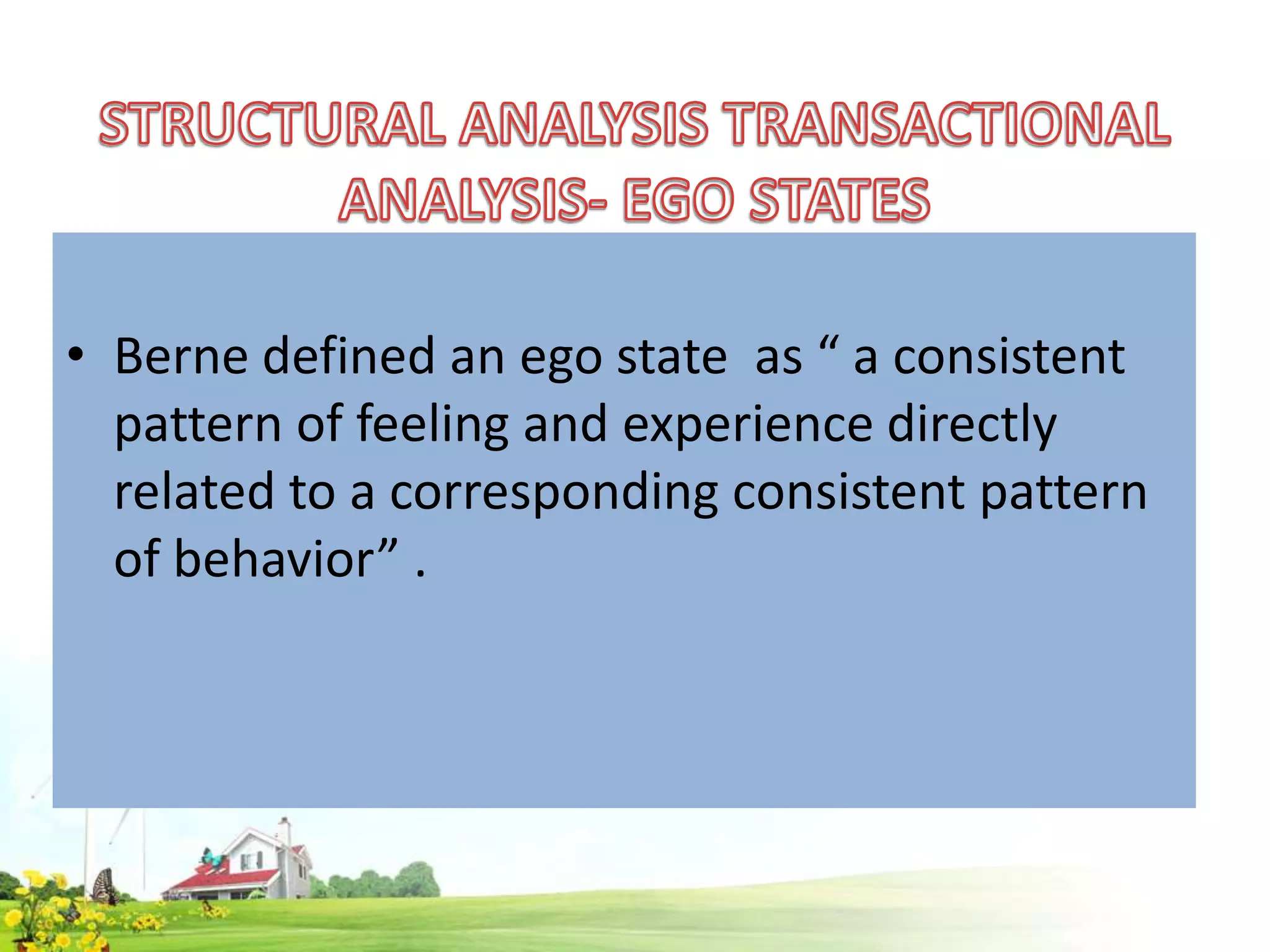 • Berne defined an ego state as “ a consistent
pattern of feeling and experience directly
related to a corresponding consistent pattern
of behavior” .

 