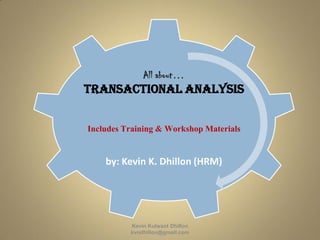 All about…
Transactional Analysis
Includes Training & Workshop Materials
by: Kevin K. Dhillon (HRM)
Kevin Kulwant Dhillon
kvndhillon@gmail.com
 