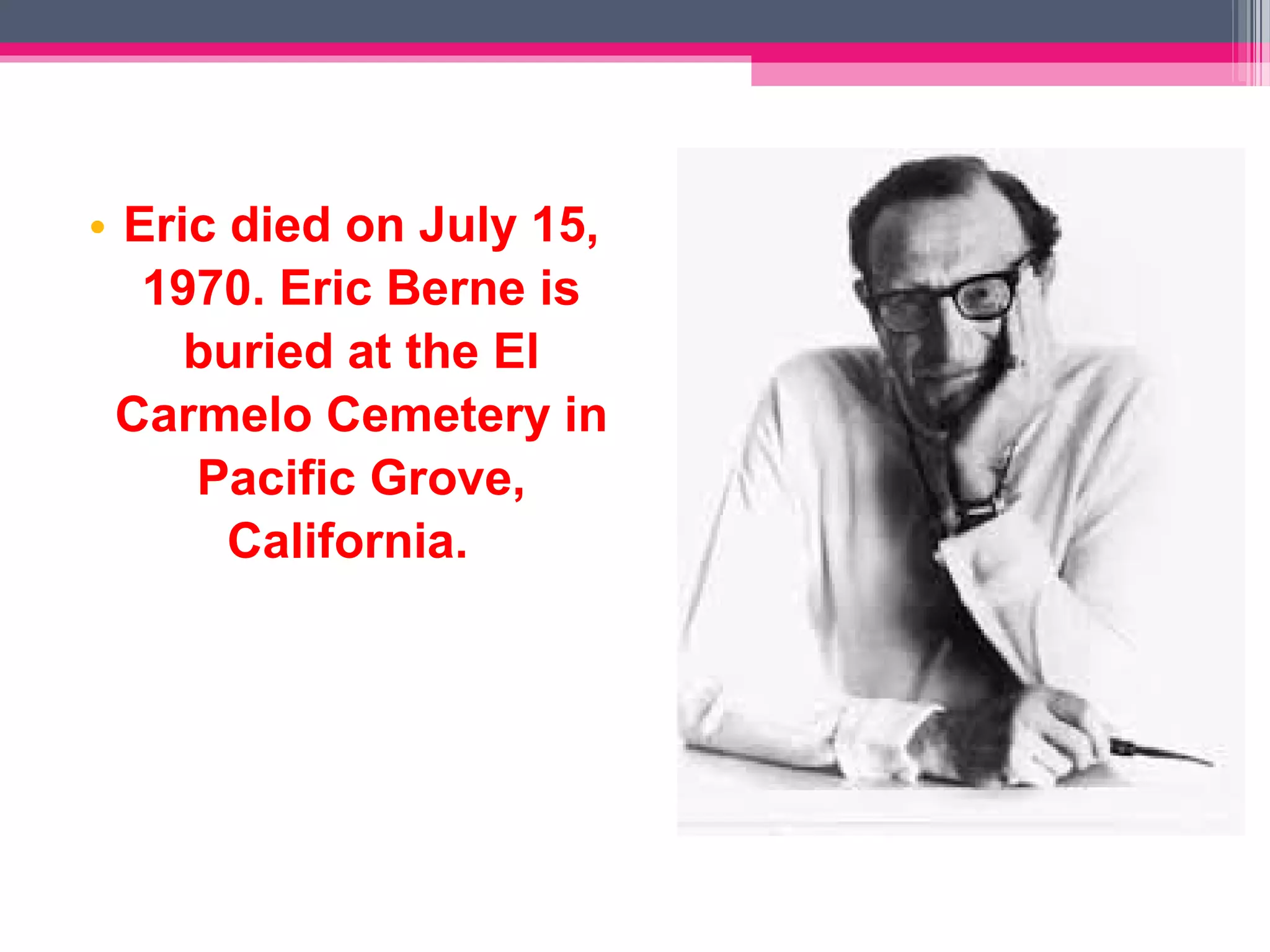 • Eric died on July 15,
1970. Eric Berne is
buried at the El
Carmelo Cemetery in
Pacific Grove,
California.
 