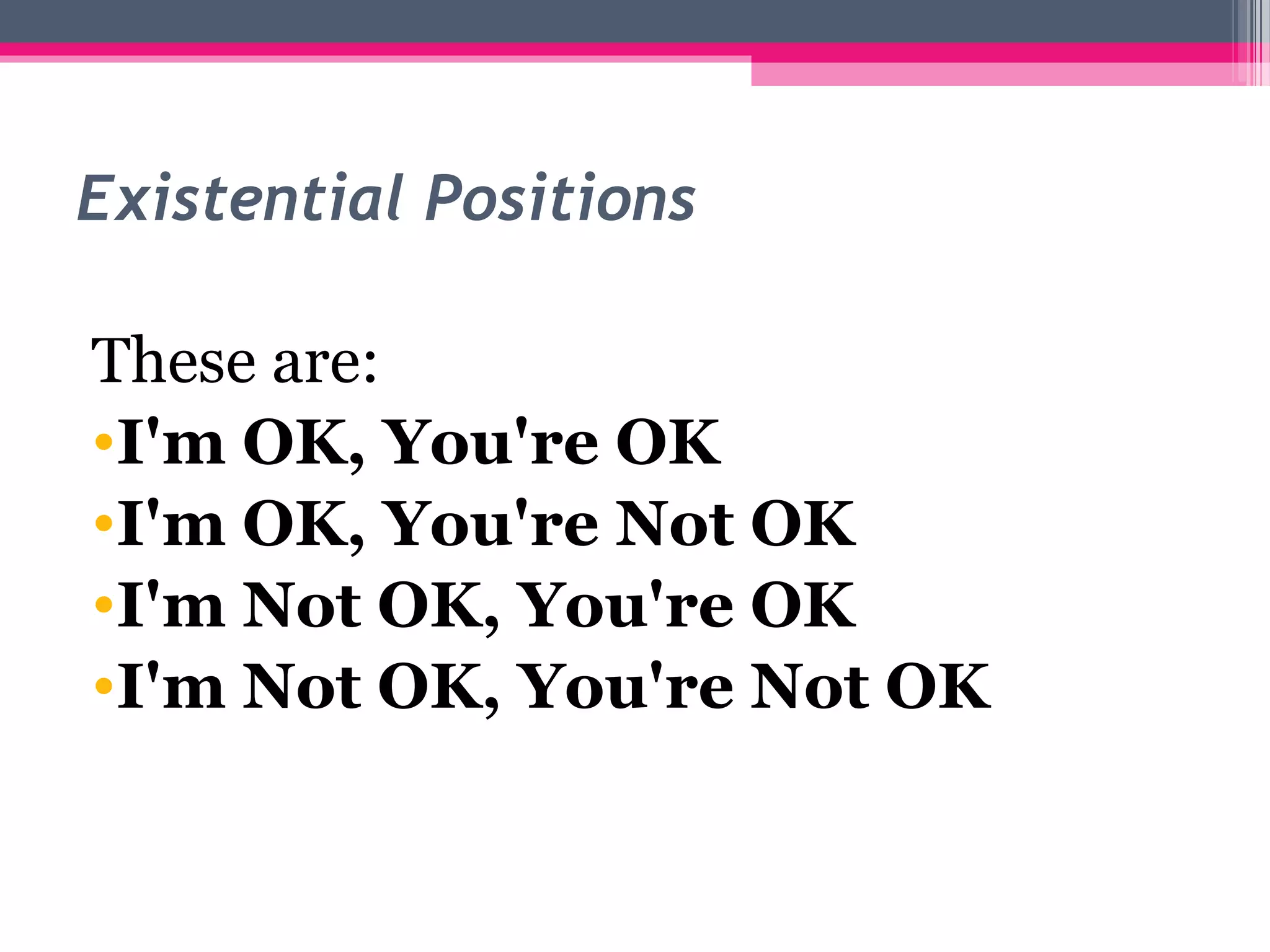 Existential Positions
These are:
•I'm OK, You're OK
•I'm OK, You're Not OK
•I'm Not OK, You're OK
•I'm Not OK, You're Not OK
 