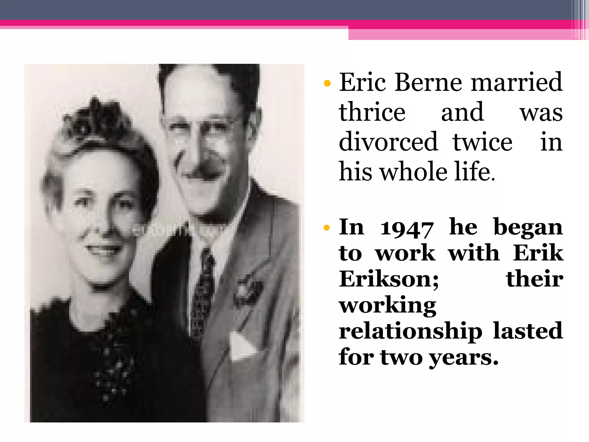 • Eric Berne married
thrice and was
divorced twice in
his whole life.
• In 1947 he began
to work with Erik
Erikson; their
working
relationship lasted
for two years.
 