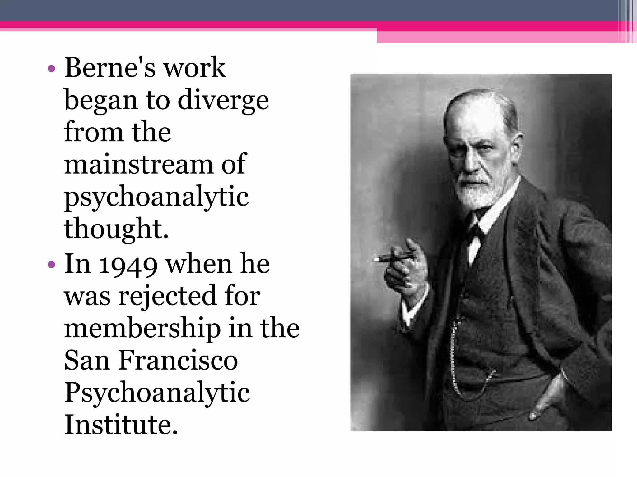 • Berne's work
began to diverge
from the
mainstream of
psychoanalytic
thought.
• In 1949 when he
was rejected for
membership in the
San Francisco
Psychoanalytic
Institute.
 