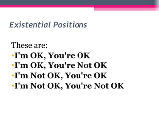Existential Positions
These are:
•I'm OK, You're OK
•I'm OK, You're Not OK
•I'm Not OK, You're OK
•I'm Not OK, You're Not OK
 
