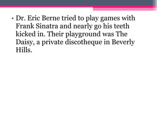 • Dr. Eric Berne tried to play games with
Frank Sinatra and nearly go his teeth
kicked in. Their playground was The
Daisy, a private discotheque in Beverly
Hills.
 