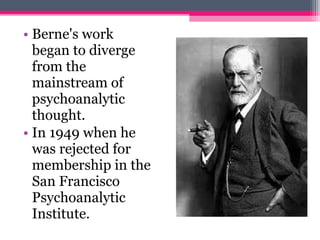 • Berne's work
began to diverge
from the
mainstream of
psychoanalytic
thought.
• In 1949 when he
was rejected for
membership in the
San Francisco
Psychoanalytic
Institute.
 