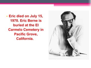 • Eric died on July 15, 
1970. Eric Berne is 
buried at the El 
Carmelo Cemetery in 
Pacific Grove, 
California. 
 