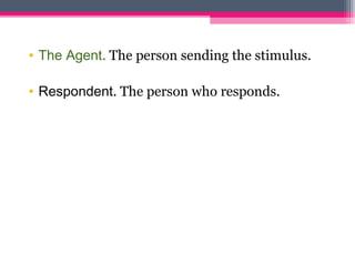 • The Agent. The person sending the stimulus. 
• Respondent. The person who responds. 
 