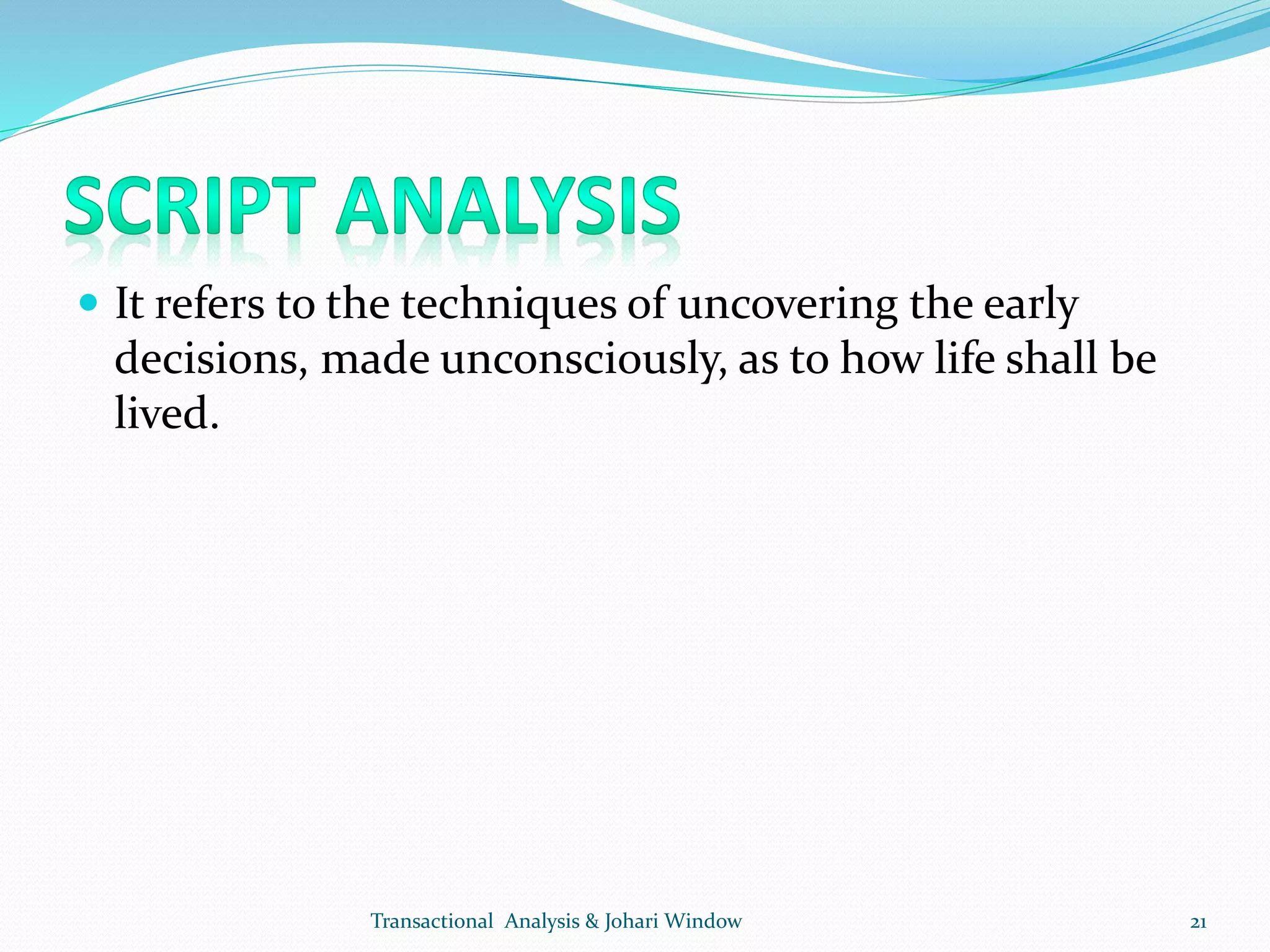  It refers to the techniques of uncovering the early
decisions, made unconsciously, as to how life shall be
lived.
Transactional Analysis & Johari Window 21
 