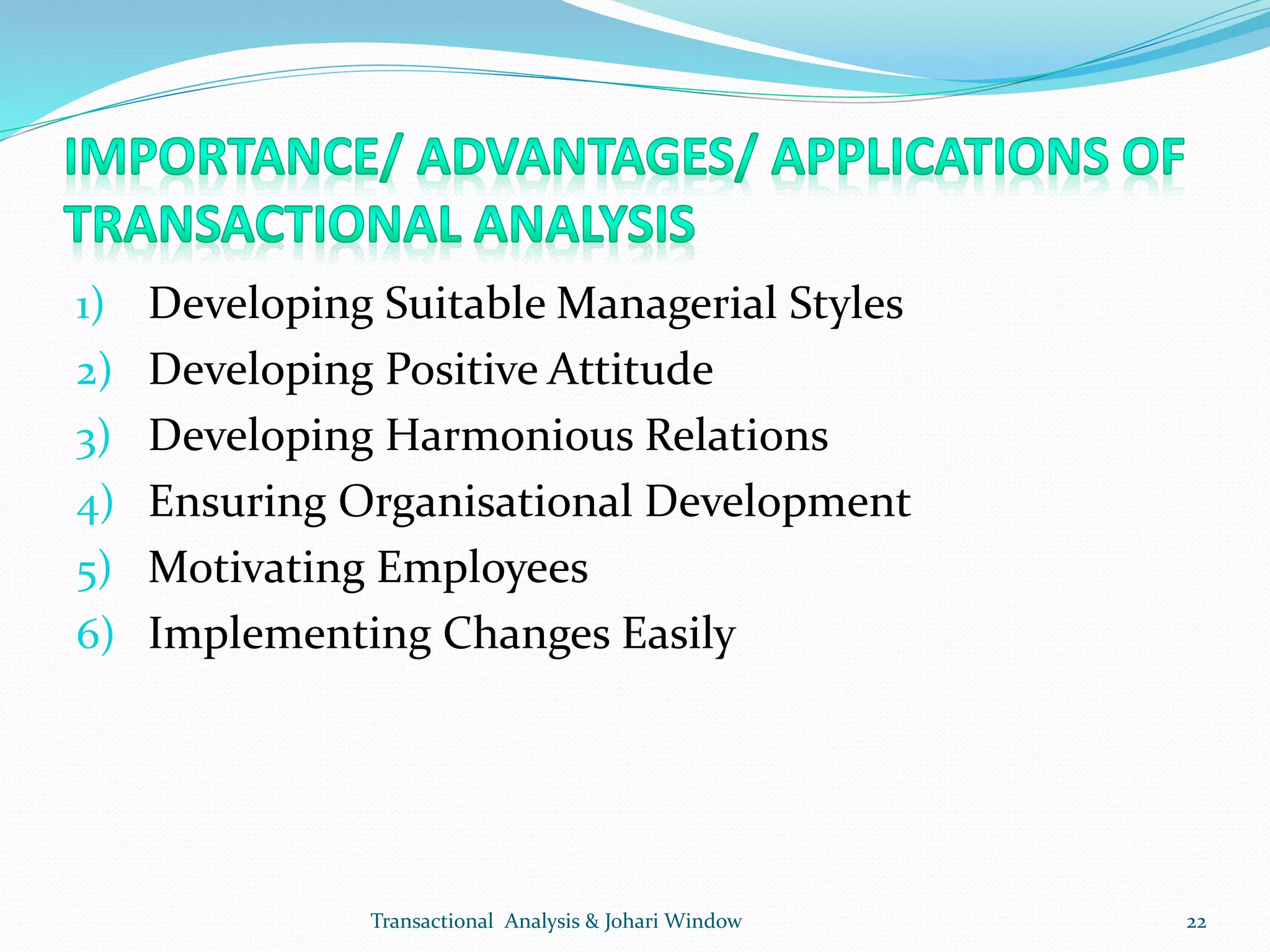 1) Developing Suitable Managerial Styles
2) Developing Positive Attitude
3) Developing Harmonious Relations
4) Ensuring Organisational Development
5) Motivating Employees
6) Implementing Changes Easily
Transactional Analysis & Johari Window 22
 
