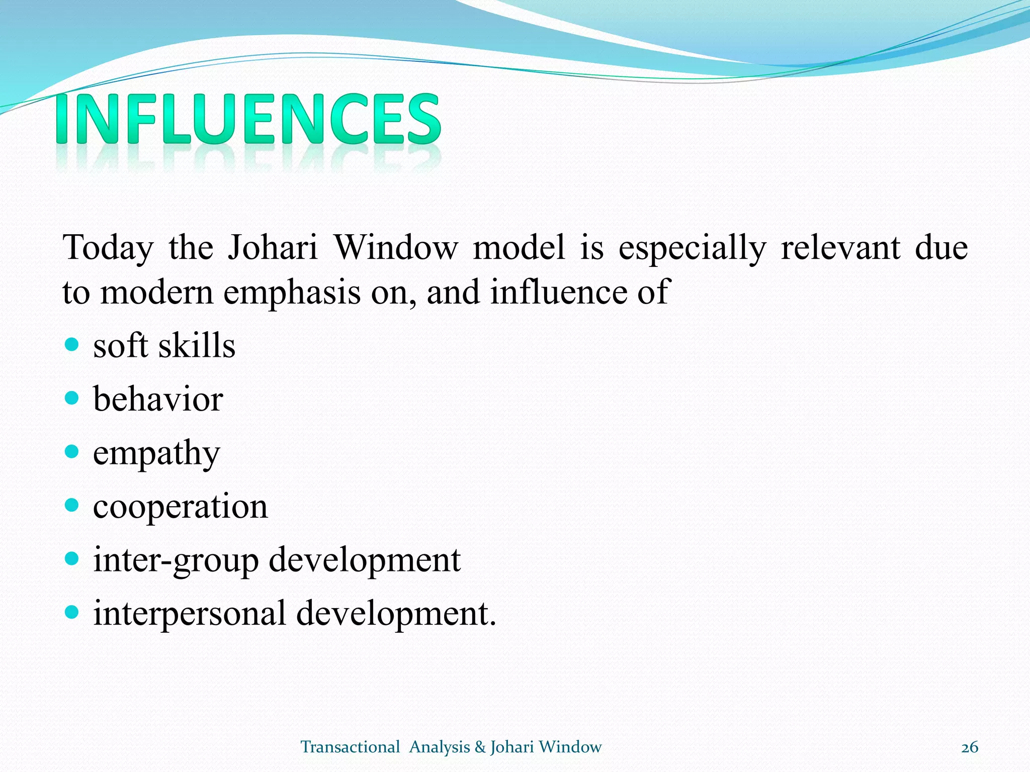 Today the Johari Window model is especially relevant due
to modern emphasis on, and influence of
 soft skills
 behavior
 empathy
 cooperation
 inter-group development
 interpersonal development.
Transactional Analysis & Johari Window 26
 