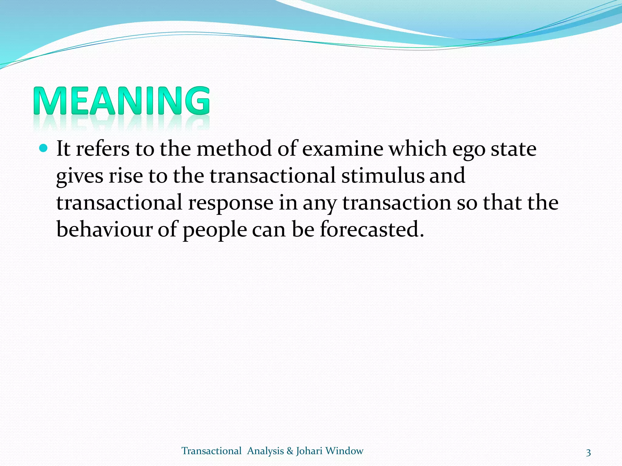  It refers to the method of examine which ego state
gives rise to the transactional stimulus and
transactional response in any transaction so that the
behaviour of people can be forecasted.
Transactional Analysis & Johari Window 3
 