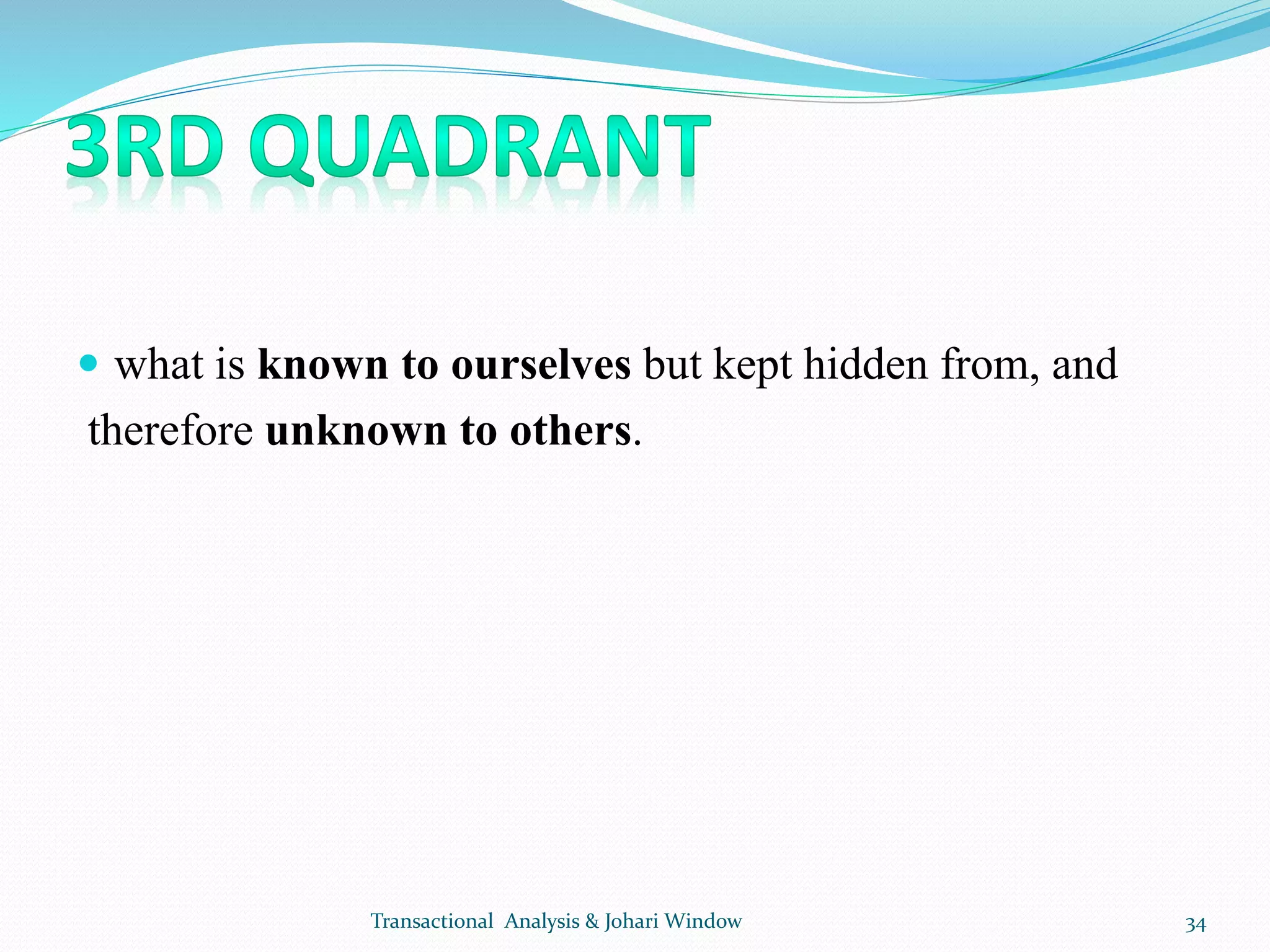  what is known to ourselves but kept hidden from, and
therefore unknown to others.
Transactional Analysis & Johari Window 34
 