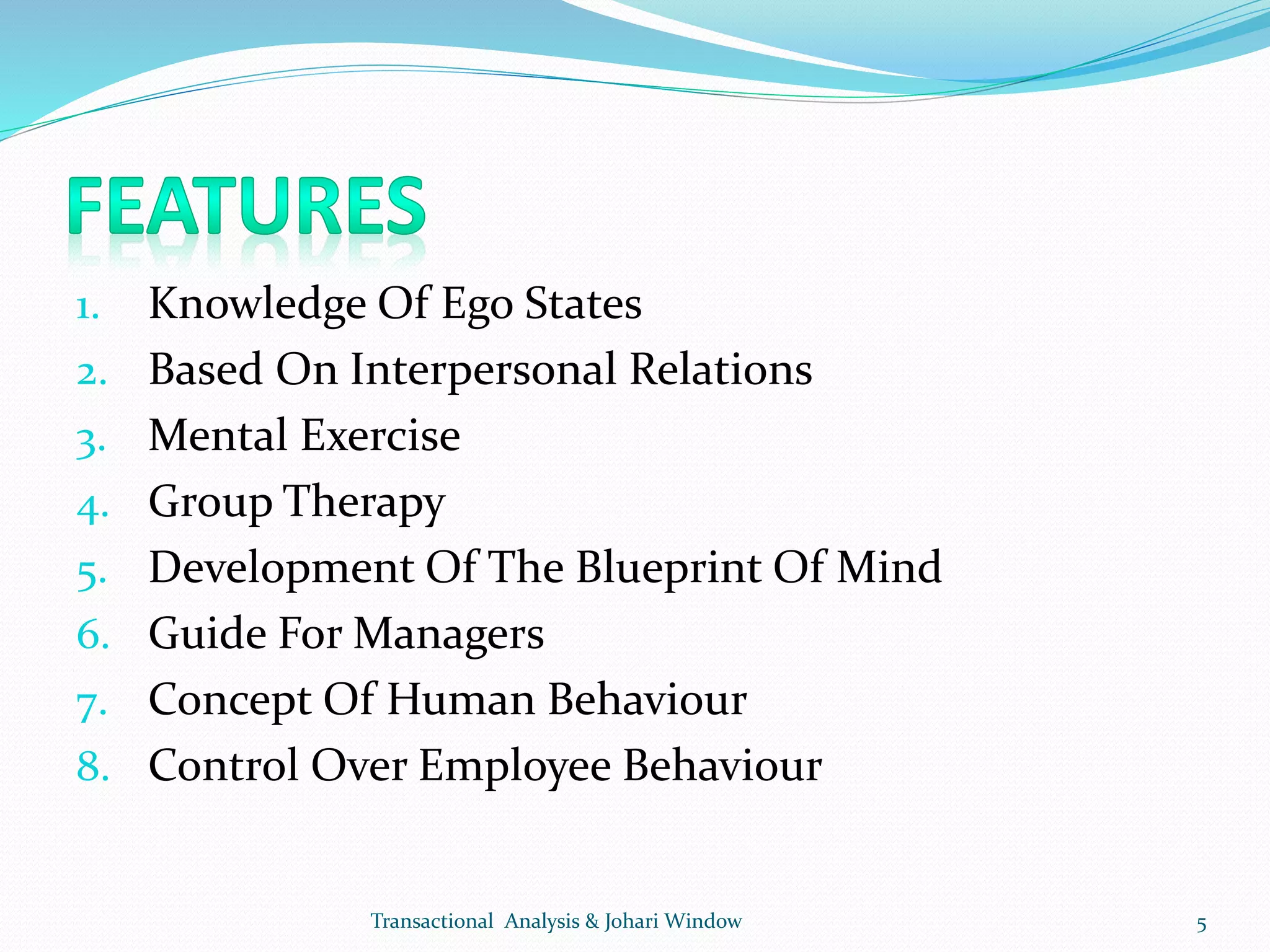 1. Knowledge Of Ego States
2. Based On Interpersonal Relations
3. Mental Exercise
4. Group Therapy
5. Development Of The Blueprint Of Mind
6. Guide For Managers
7. Concept Of Human Behaviour
8. Control Over Employee Behaviour
Transactional Analysis & Johari Window 5
 