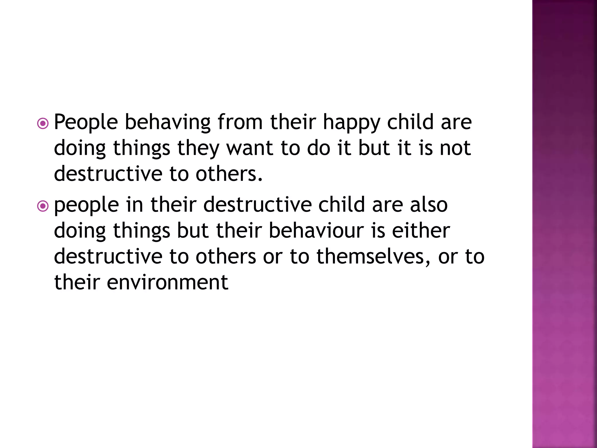  People behaving from their happy child are
doing things they want to do it but it is not
destructive to others.
 people in their destructive child are also
doing things but their behaviour is either
destructive to others or to themselves, or to
their environment
 