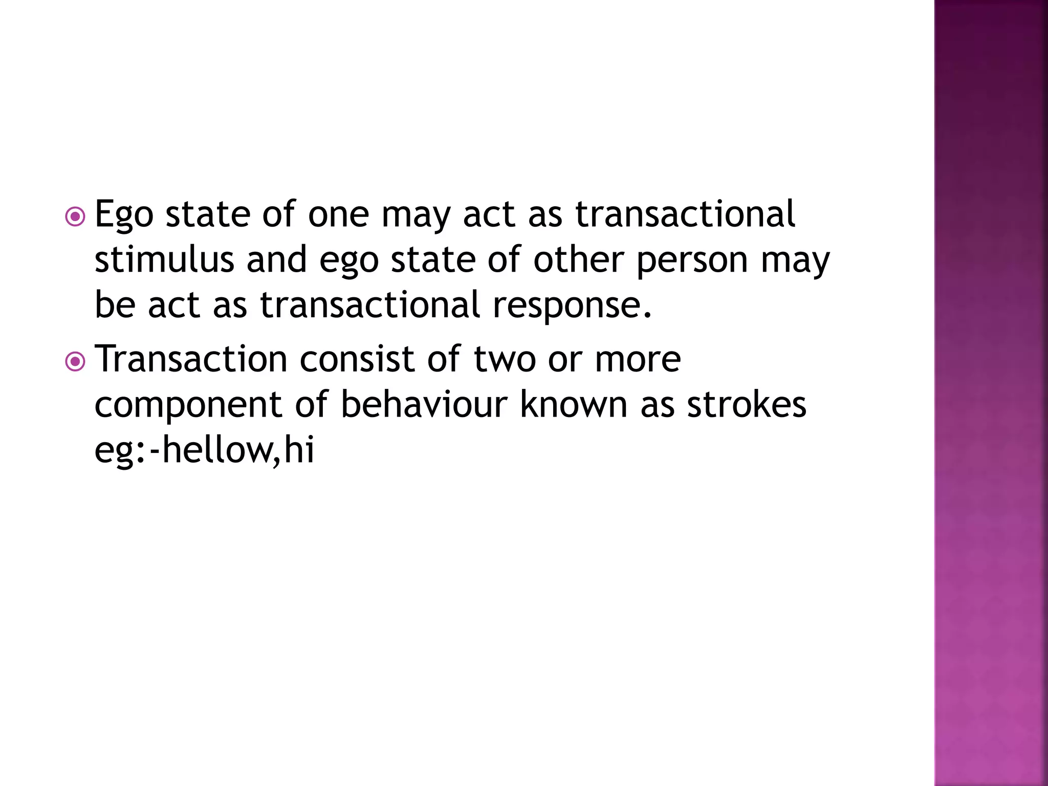  Ego state of one may act as transactional
stimulus and ego state of other person may
be act as transactional response.
 Transaction consist of two or more
component of behaviour known as strokes
eg:-hellow,hi
 