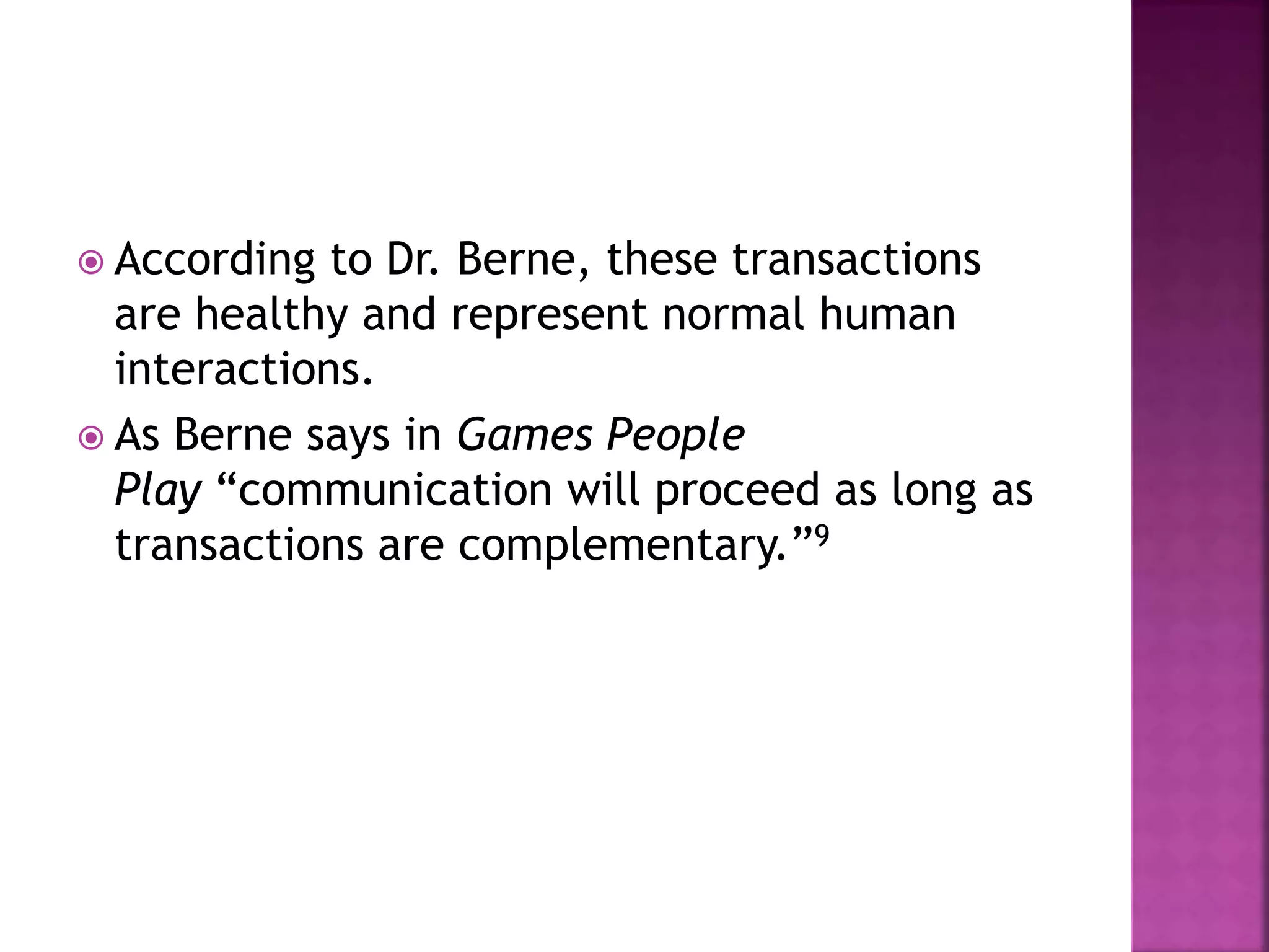  According to Dr. Berne, these transactions
are healthy and represent normal human
interactions.
 As Berne says in Games People
Play “communication will proceed as long as
transactions are complementary.”9
 