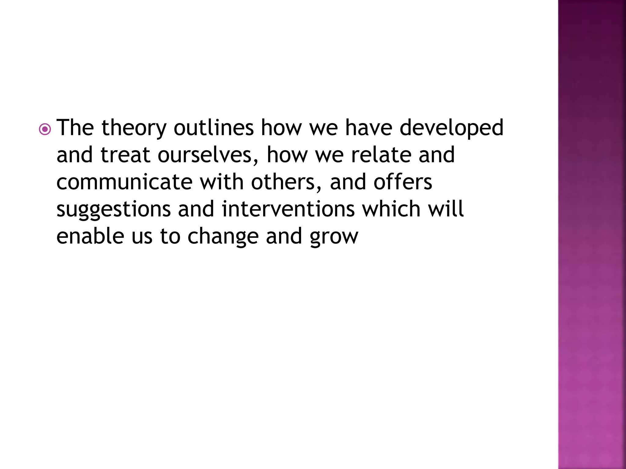  The theory outlines how we have developed
and treat ourselves, how we relate and
communicate with others, and offers
suggestions and interventions which will
enable us to change and grow
 