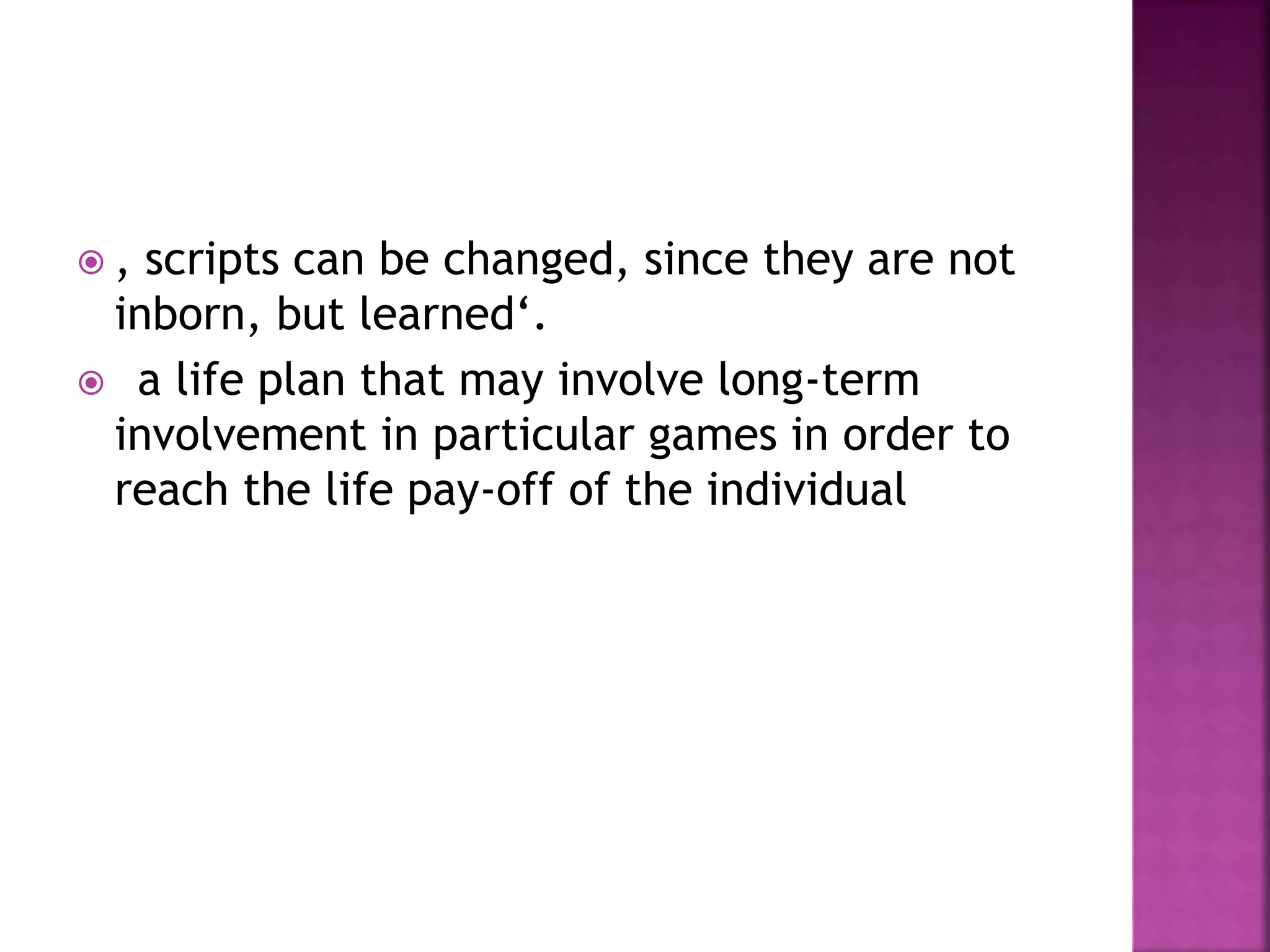  , scripts can be changed, since they are not
inborn, but learned‘.
 a life plan that may involve long-term
involvement in particular games in order to
reach the life pay-off of the individual
 