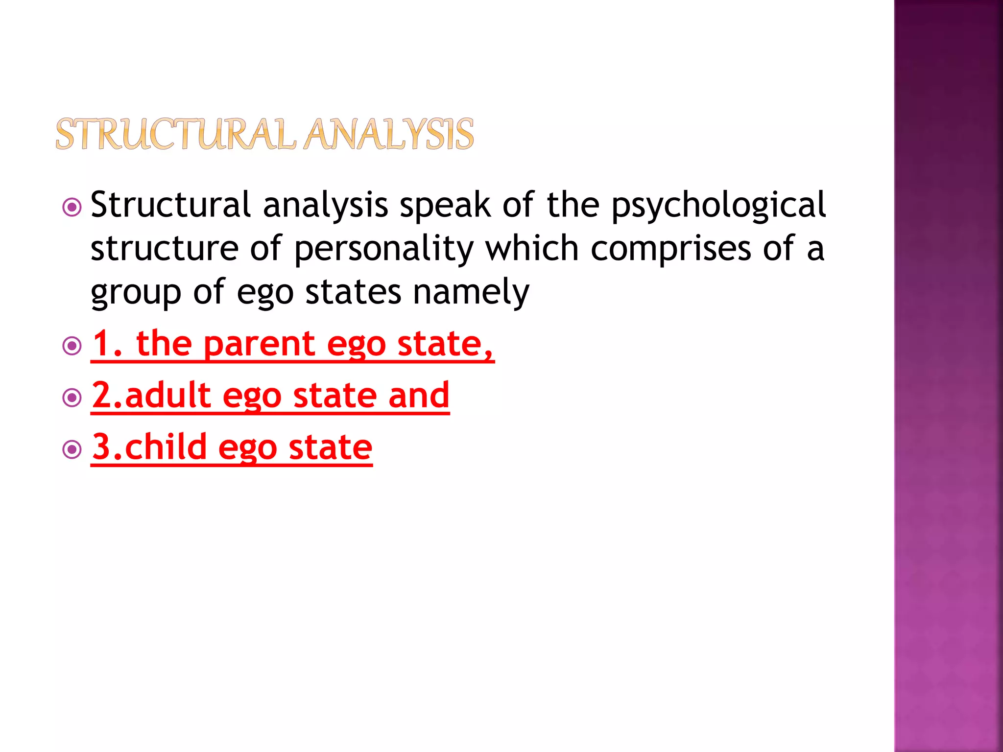  Structural analysis speak of the psychological
structure of personality which comprises of a
group of ego states namely
 1. the parent ego state,
 2.adult ego state and
 3.child ego state
 