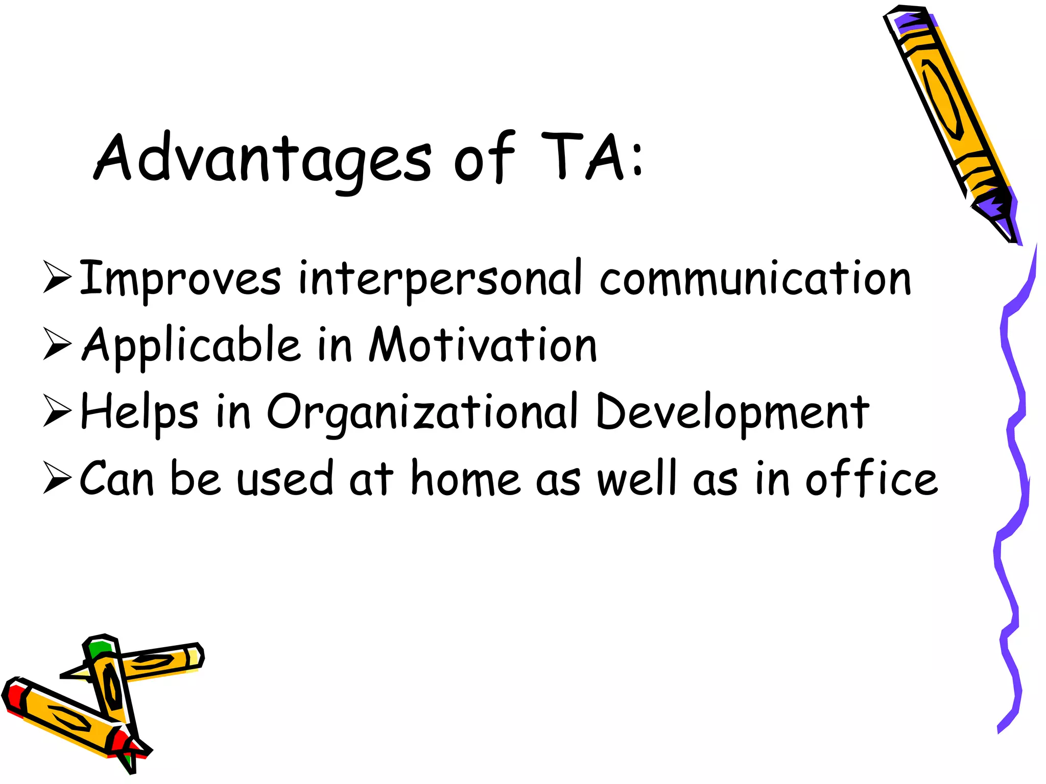 Advantages of TA:
Improves interpersonal communication
Applicable in Motivation
Helps in Organizational Development
Can be used at home as well as in office
 