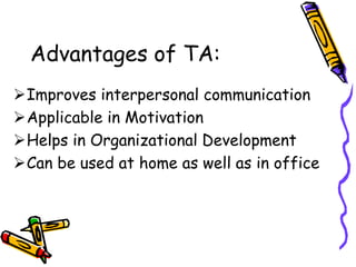 Advantages of TA:
Improves interpersonal communication
Applicable in Motivation
Helps in Organizational Development
Can be used at home as well as in office
 