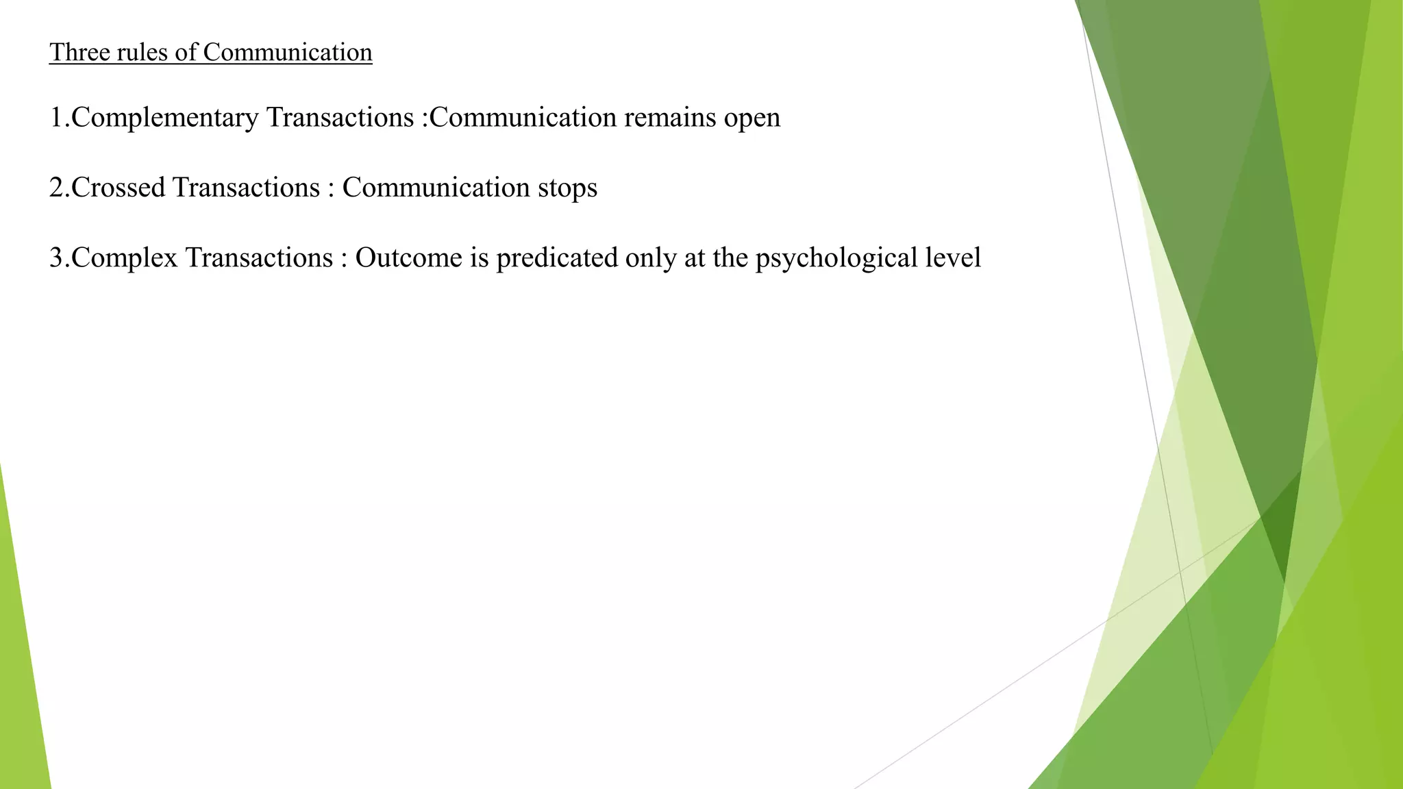 Three rules of Communication
1.Complementary Transactions :Communication remains open
2.Crossed Transactions : Communication stops
3.Complex Transactions : Outcome is predicated only at the psychological level
 