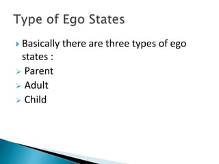  Basically there are three types of ego
states :
 Parent
 Adult
 Child
 