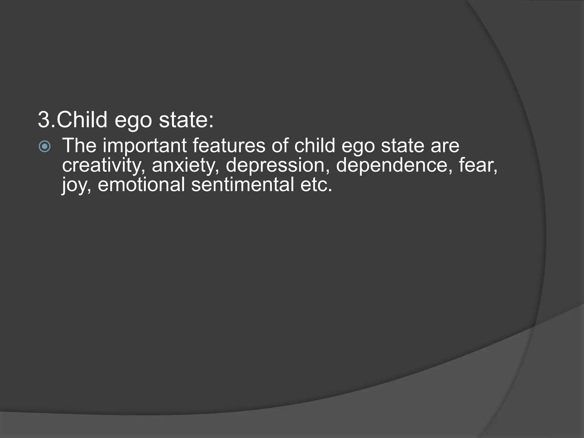 3.Child ego state:
 The important features of child ego state are
creativity, anxiety, depression, dependence, fear,
joy, emotional sentimental etc.
 
