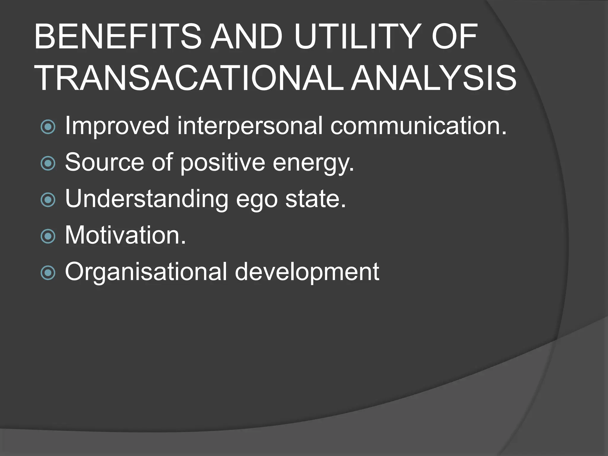BENEFITS AND UTILITY OF
TRANSACATIONAL ANALYSIS
 Improved interpersonal communication.
 Source of positive energy.
 Understanding ego state.
 Motivation.
 Organisational development
 