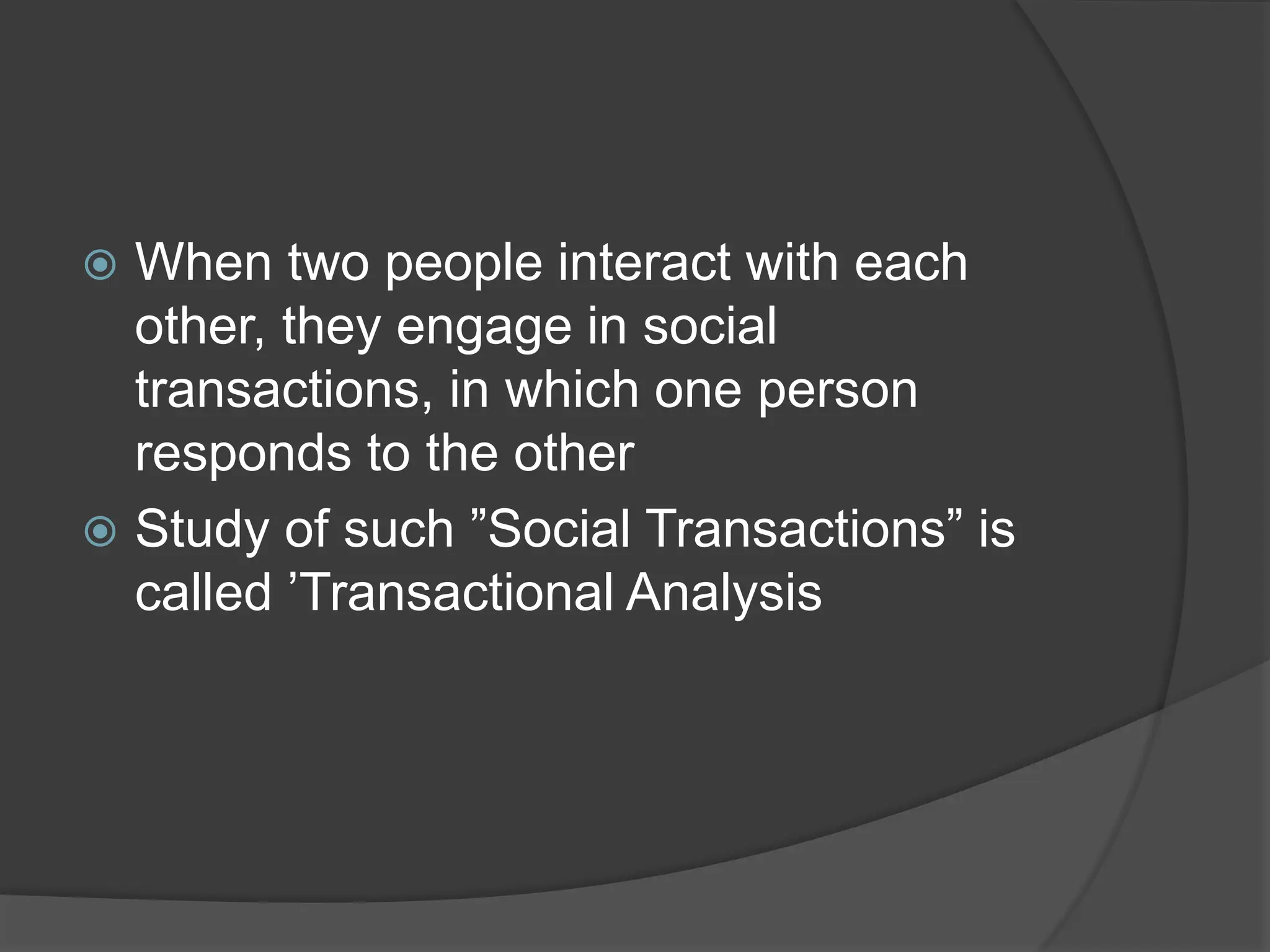  When two people interact with each
other, they engage in social
transactions, in which one person
responds to the other
 Study of such ”Social Transactions” is
called ’Transactional Analysis
 