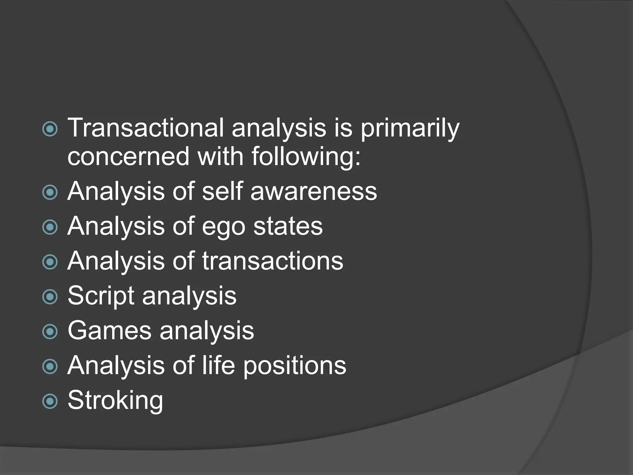 Transactional analysis is primarily
concerned with following:
 Analysis of self awareness
 Analysis of ego states
 Analysis of transactions
 Script analysis
 Games analysis
 Analysis of life positions
 Stroking
 