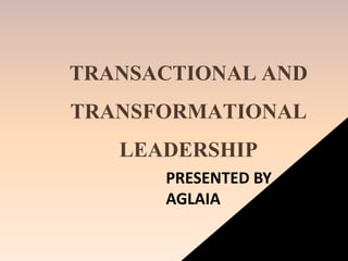 TRANSACTIONAL AND
TRANSFORMATIONAL
LEADERSHIP
PRESENTED BY
AGLAIA
 