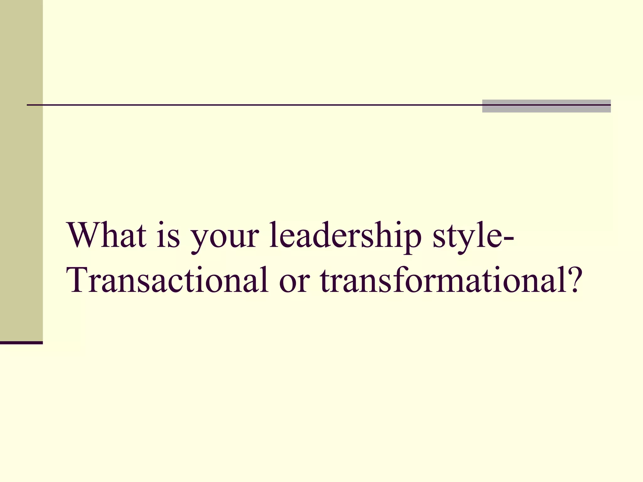 What is your leadership style-
Transactional or transformational?
 