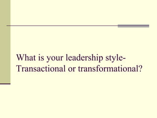 What is your leadership style-
Transactional or transformational?
 