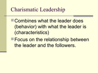 Charismatic Leadership
 Combines what the leader does
  (behavior) with what the leader is
  (characteristics)
 Focus on the relationship between
  the leader and the followers.
 