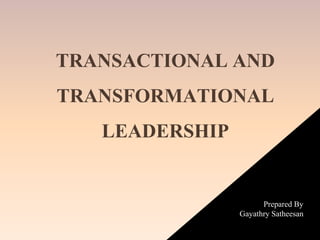 TRANSACTIONAL AND
TRANSFORMATIONAL
LEADERSHIP
Prepared By
Gayathry Satheesan
 