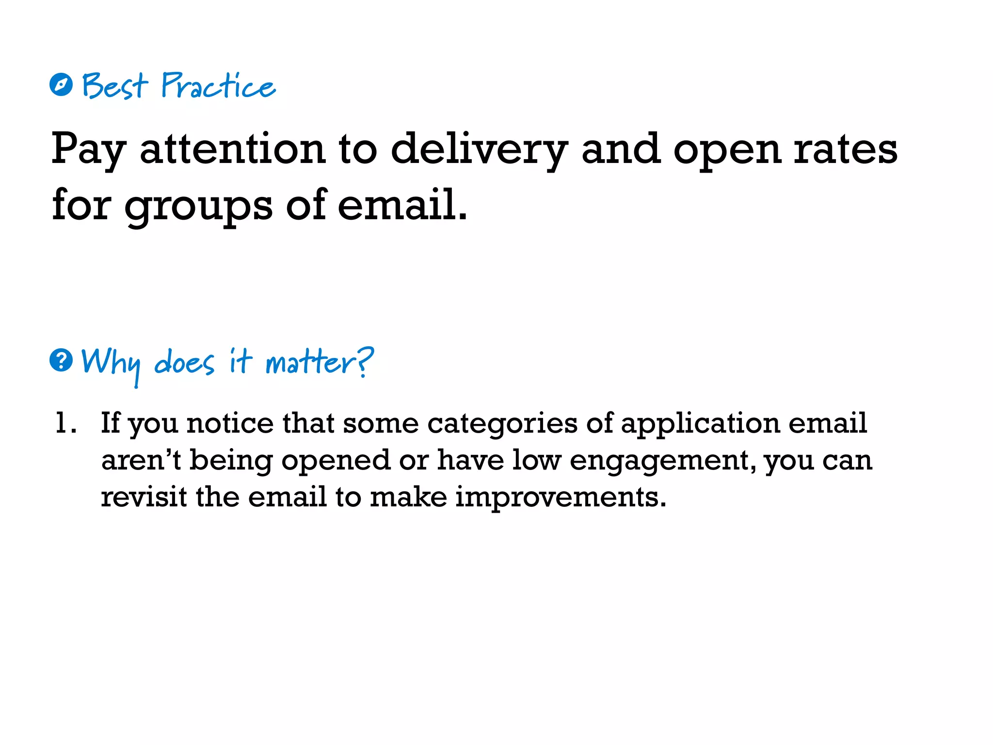 Best Practice
Why does it matter?
☼
❓
Pay attention to delivery and open rates
for groups of email.
1. If you notice that some categories of application email
aren’t being opened or have low engagement, you can
revisit the email to make improvements.
 