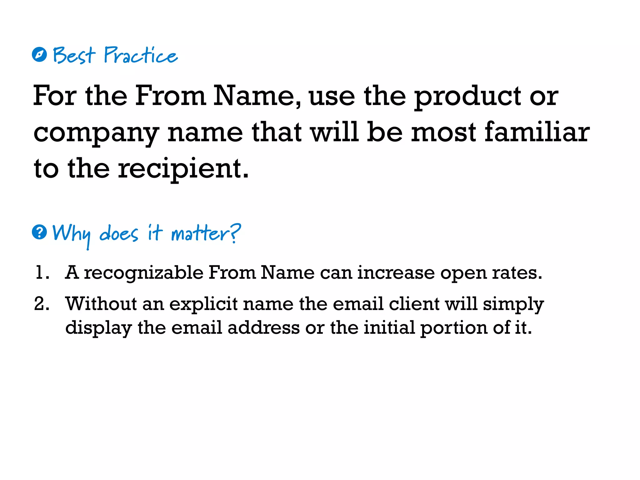 Best Practice
Why does it matter?
☼
❓
For the From Name, use the product or
company name that will be most familiar
to the recipient.
1. A recognizable From Name can increase open rates.
2. Without an explicit name the email client will simply
display the email address or the initial portion of it.
 