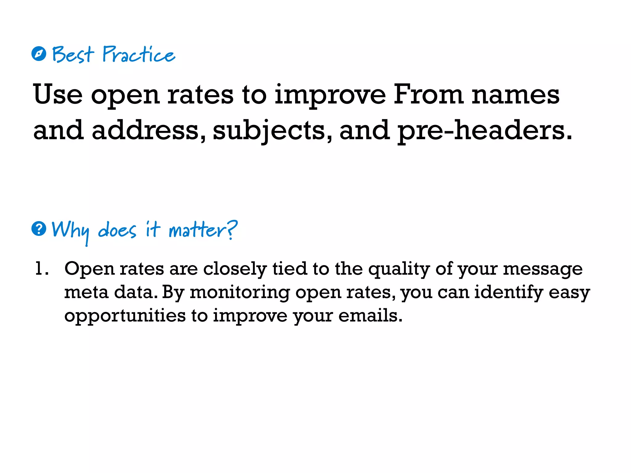 Best Practice
Why does it matter?
☼
❓
Use open rates to improve From names
and address, subjects, and pre-headers.
1. Open rates are closely tied to the quality of your message
meta data. By monitoring open rates, you can identify easy
opportunities to improve your emails.
 