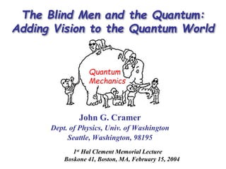 The Blind Men and the Quantum:
Adding Vision to the Quantum World
John G. Cramer
Dept. of Physics, Univ. of Washington
Seattle, Washington, 98195
1st Hal Clement Memorial Lecture
Boskone 41, Boston, MA, February 15, 2004
Quantum
Mechanics
 