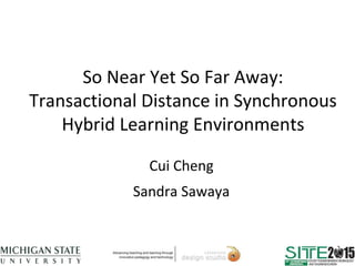 So Near Yet So Far Away:
Transactional Distance in Synchronous
Hybrid Learning Environments
Cui Cheng
Sandra Sawaya
 