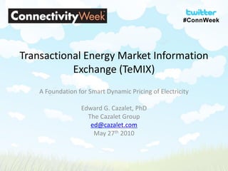 Transactional Energy Market Information
           Exchange (TeMIX)
    A Foundation for Smart Dynamic Pricing of Electricity

                  Edward G. Cazalet, PhD
                    The Cazalet Group
                     ed@cazalet.com
                      May 27th 2010
 