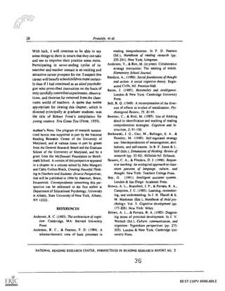 28 Pressley, et al.
With luck, I will continue to be able to say
some things to them in return that they can take
and use to improve their practice some more.
Participating in never-ending cycles of re-
searcher and teacher contact is an exciting and
attractive career prospect for me. I suspect this
career will benefit schoolchildren more certain-
ly than if I had continued as an aloof psycholo-
gist who prescribed instruction on the basis of
only carefully controlled experiments, observa-
tions, and theories far removed from the class-
room world of teachers. A quote that seems
appropriate for closing this chapter, which is
directed principally at graduate students, was
the title of Robert Frost's compilation for
young readers: You Come Too (Frost. 1959).
Author's Note. The program of research sutnma-
rized herein was supported in part by the National
Reading Research Center of the University of
Maryland; and at various times in pan by grants
from the General Research Board and the Graduate
School of the University of Maryland, and by a
grant from the McDonnell Foundation to Bench-
mark School. A version of this perspective appeared
in a chapter in a volume edited by John Mangieri
and Cathy Collins Block, Creating Powerful Think-
ing in Teachers and Students: Diverse Perspectives,
that will be published in 1994 by Harcourt, Brace,
Jovanovich. Correspondence concerning this per-
spective can be addressed to the first author at
Department of Educational Psychology, University
at Albany, State University of New York, Albany,
NY 12222.
REFERENCES
Anderson, R. C. (1983). The architecture of cogni-
tion. Cambridge, MA: Harvard University
Press.
Anderson. R. C., & Pearson, P. D. (1984). A
schema-theoretic view of basic processes in
reading comprehension. In P. D. Pearson
(Ed.), Handbook of reading research (pp.
255-291). New York: Longman.
Anderson, V., & Roit, M. (in press). Collaborative
strategy instruction: The meeting of minds.
Elementary School Journal.
Bandura, A., (1986). Social foundations of thought
and action: .4 social cognitive theory. Engle-
wood Cliffs, NJ: Prentice-Hall.
Baron, J. (1985). Rationality and intelligence.
London & New York: Cambridge University
Press.
Bell, It. Q. (1968). A reinterpretation of the direc-
tion of effects in studies of socialization. Psy-
chological Review, 75, 81-95.
Bereiter, C., & Bird, M. (1985). Use of thinking
aloud in identification and teaching of reading
comprehension strategies. Cognition and In-
struction, 2, 91-130.
Borkowski, J. G.. Carr, M., Rellinger, E. A.. &
Pressley, M. (1990). Self-regulated strategy
use: Interdependencies of metacognition, attri-
butions, and self-esteem. In B. F. Jones & L.
Idol (Eds.), Dimensions of thinking: Review of
research (pp. 53-92). Hillsdale NJ: Erlbaum.
Bowers,. C. A., & Flinders, D. J. (1990). Respon-
sive teaching: An ecological approach to class-
room patterns of language, culture, and
thought. New York: Teachers College Press.
Boy, G. (1991). Intelligent assistant systems.
London & San Diego: Academic Press.
Brown, A. L., Bransford, J. P., & Ferrara, R. A.,
Campion, J. C. (1983). Learning, remember-
ing, and understanding. In J. H. Flavell & E.
M. Markman (Eds.), Handbook of child psy-
chology: Vol. 3. Cognitive development (pp.
177-206). New York: Wiley.
Brown, A. L., & Ferrara, R. A. (1985). Diagnos-
ing zones of proximal development. In J. V.
Wensch (Ed.), Culture. communication, and
cognition: Vygotskian perspectives (pp. 273-
305). London & New York: Cambridge Uni-
versity Press.
NATIONAL READING RESEARCH CENTER, PERSPECTIVES IN READING RESEARCH REPORT NO. 5
36
BEST COPY AVAILABLE
 