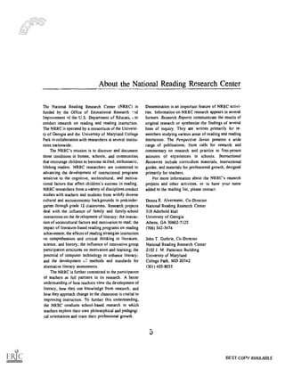 About the National Reading Research Center
The National Reading Research Center (NRRC) is
funded by the Office of Educational Research -.id
Improvement of the U.S. Department of EducatiLi to
conduct research on reading and reading instruction.
The NRRC is operated by a consortium of the Universi-
ty of Georgia and the University of Maryland College
Park in collaboration with researchers at several institu-
tions nationwide.
The NRRC's mission is to discover and document
those conditions in homes, schools, and communities
that encourage children to become skilled, enthusiastic,
lifelong readers. NRRC researchers are committed to
advancing the development of instructional programs
sensitive to the cognitive, sociocultural, and motiva-
tional factors that affect children's success in reading.
NRRC researchers from a variety of disciplines conduct
studies with teachers and students from widely diverse
cultural and socioeconomic backgrounds in prekinder-
garten through grade 12 classrooms. Research projects
deal with the influence of family and family-school
interactions on the development of literacy; the interac-
tion of sociocultural factors and motivation to read; the
impact of literature-based reading programs on reading
achievement; the effects of reading strategies instruction
on comprehension and critical thinking in literature,
science, and history; the influence of innovative group
participation structures on motivation and teaming; the
potential of computer technology to enhance literacy;
and the development ur methods and standards for
alternative literacy assessments.
The NRRC is further committed to the participation
of teachers as full partners in its research. A better
understanding of how teachers view the development of
literacy, how they use knowledge from research, and
how they approach change in the classroom is crucial to
improving instruction. To further this understanding,
the NRRC conducts school-based research in which
teachers explore their own philosophical and pedagogi
cal orientations and trace their professional growth.
Dissemination is an important feature of NRRC activi-
ties. Information on NRRC research appears in several
formats. Research Reports communicate the results of
original research or synthesize the findings of several
lines of inquiry. They are written primarily for re-
searchers studying various areas of reading and reading
instruction. The Perspective Series presents a wide
range of publications, from calls for research and
commentary on research and practice to first-person
accounts of experiences in schools. Instructional
Resources include curriculum materials, instructional
guides. and materials for professional growth, designed
primarily for teachers.
For more information about the NRRC's research
projects and other activities, or to have your name
added to the mailing list, please contact:
Donna E. Alvermann, Co-Director
National Reading Research Center
318 Aderhold Hall
University of Georgia
Athens, GA 30602-7125
(706) 542-3674
John T. Guthrie, Co-Director
National Reading Research Center
2102 J. M. Patterson Building
University of Maryland
College Park, MD 20742
(301) 405-8035
BEST COPY AVAILABLE
 