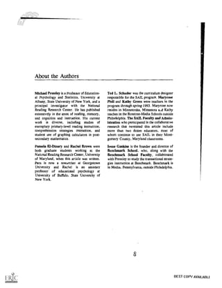 C
About the Authors
Michael Pressley is a Professor of Education-
al Psychology and Statistics, University at
Albany, State University of New York, and a
principal investigator with the National
Reading Research Center. He has published
extensively in the areas of reading, memory,
and cognition and instruction. His current
work is diverse, including studies of
exemplary primary-level reading instruction,
comprehension strategies instruction, and
student use of graphing calculators in post-
secondary mathematics.
Pamela El-Dinary and Rachel Brown were
both graduate students working at the
National Reading Research Center, University
of Maryland, when this article was written.
Pam is now a researcher at Georgetown
University and Rachel is an assistant
professor of educational psychology a:
University of Buffalo, State University of
New York.
Ted L. Schuder was the curriculum designer
responsible for the SAIL program. Maryrose
Pio li and Kathy Green were teachers in the
program through spring 1993. Maryrose now
resides in Minnetonka, Minnesota a:t1 Kathy
teaches in the Rosetree-Media Schools outside
Philadelphia. The SAIL Faculty and Admin-
istration who participated in the collaborative
research that permitted this article include
more than two dozen educators, most of
whom continue to use SAIL in their Mont-
gomery County, Maryland classrooms.
Irene Gaskins is the founder and director of
Benchmark School, who, along with the
Benchmark School Faculty, collaborated
with Pressley to study the transactional strate-
gies instruction at Benchmark. Benchmark is
in Media, Pennsylvania, outside Philadelphia.
8
BEST COPY AVAILABLE
 